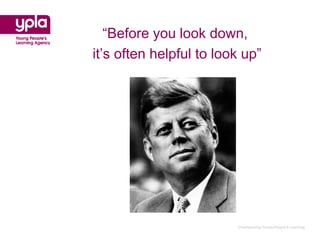“Before you look down,
it’s often helpful to look up”




                         Championing Young People’s Learning
 