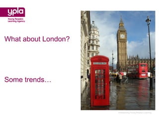 What about London?




Some trends…



                     Championing Young People’s Learning
 