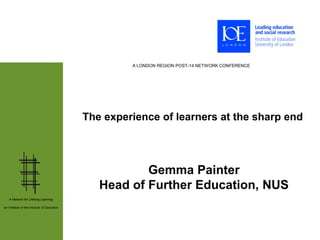 A LONDON REGION POST-14 NETWORK CONFERENCE




                                              The experience of learners at the sharp end




                                                         Gemma Painter
                                                 Head of Further Education, NUS
   A Network for Lifelong Learning:

an initiative of the Institute of Education
 