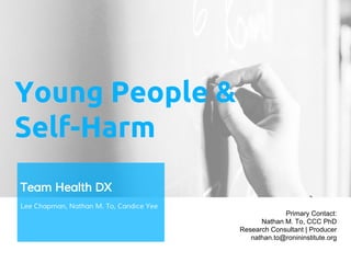 Young People &
Self-Harm
Team Health DX
Lee Chapman, Nathan M. To, Candice Yee
Primary Contact:
Nathan M. To, CCC PhD
Research Consultant | Producer
nathan.to@ronininstitute.org
 