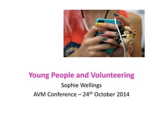 Young People and Volunteering 
Sophie Wellings 
AVM Conference – 24th October 2014 
 