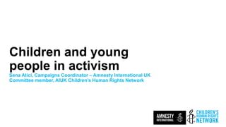 Children and young
people in activism
Sena Atici, Campaigns Coordinator – Amnesty International UK
Committee member, AIUK Children’s Human Rights Network
ECF EUROPE 2019
 