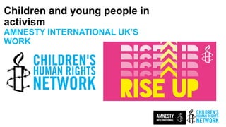 Children and young people in
activism
AMNESTY INTERNATIONAL UK’S
WORK
ECF EUROPE 2019
 
