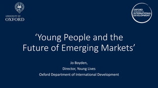 ‘Young People and the
Future of Emerging Markets’
Jo Boyden,
Director, Young Lives
Oxford Department of International Development
 