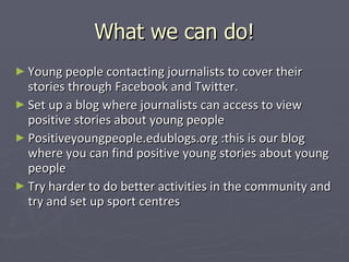 What we can do! <ul><li>Young people contacting journalists to cover their stories through Facebook and Twitter. </li></ul...