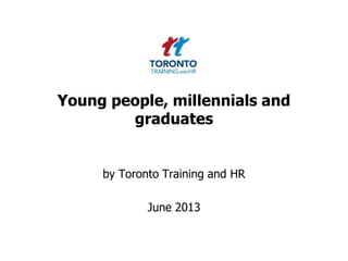Young people, millennials and
graduates
by Toronto Training and HR
June 2013
 
