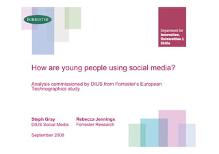 How are young people using social media?

Analysis commissioned by DIUS from Forrester’s European
Technographics study




Steph Gray          Rebecca Jennings
DIUS Social Media   Forrester Research

September 2008
 