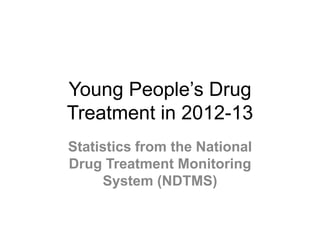 Young People’s Drug
Treatment in 2012-13
Statistics from the National
Drug Treatment Monitoring
System (NDTMS)

 