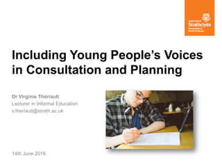 Including Young People’s Voices
in Consultation and Planning
Dr Virginie Thériault
Lecturer in Informal Education
v.theriault@strath.ac.uk
14th June 2016
 