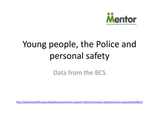 Young people, the Police and
           personal safety
                                 Data from the BCS


http://www.homeoffice.gov.uk/publications/science-research-statistics/research-statistics/crime-research/hosb0811/
 