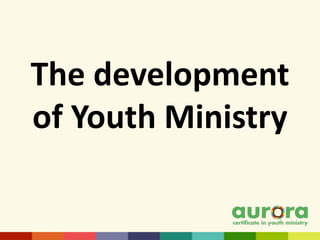 The development
of Youth Ministry
 