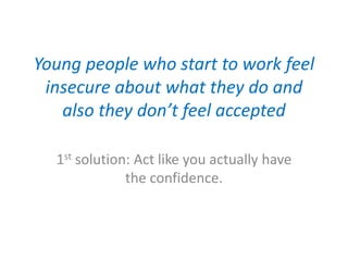 Young people who start to work feel
insecure about what they do and
also they don’t feel accepted
1st solution: Act like you actually have
the confidence.
 