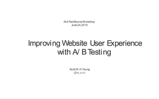 ALATechSourceWorkshop
June24,2015
Improving Website User Experience
with A/ BTesting
ScottW.H.Young
@hei_scott
 