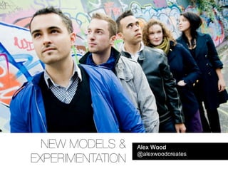 NEW MODELS &    Alex Wood
                  @alexwoodcreates
EXPERIMENTATION
 