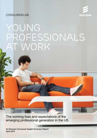 consumerlab




YOUNG
PROFESSIONALS
AT WORK




The working lives and expectations of the
emerging professional generation in the US

An Ericsson Consumer Insight Summary Report
April 2013
 