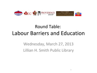 Round Table:
Labour Barriers and Education
    Wednesday, March 27, 2013
    Lillian H. Smith Public Library



                                 1
 