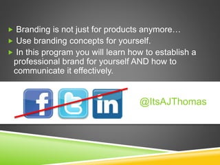  Branding is not just for products anymore…
 Use branding concepts for yourself.
 In this program you will learn how to establish a
professional brand for yourself AND how to
communicate it effectively.
@ItsAJThomas
 