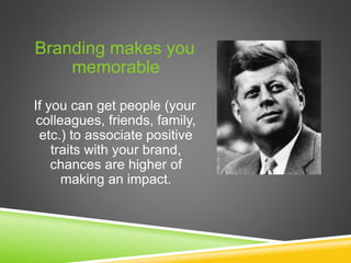 Branding makes you
memorable
If you can get people (your
colleagues, friends, family,
etc.) to associate positive
traits with your brand,
chances are higher of
making an impact.
 