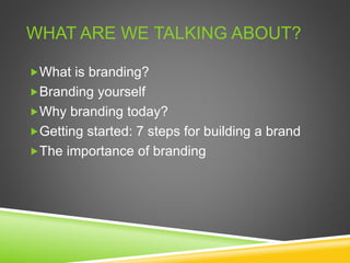 WHAT ARE WE TALKING ABOUT?
What is branding?
Branding yourself
Why branding today?
Getting started: 7 steps for building a brand
The importance of branding
 