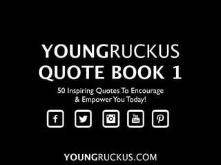 YOUNGRUCKUS
QUOTE BOOK 1
 50 Inspiring Quotes To Encourage
       & Empower You Today!




  YOUNGRUCKUS.COM
 