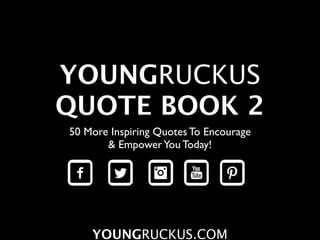 YOUNGRUCKUS
QUOTE BOOK 2
50 More Inspiring Quotes To Encourage
       & Empower You Today!




    YOUNGRUCKUS.COM
 