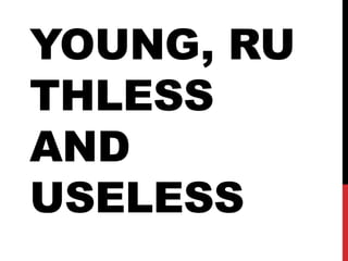 YOUNG, RU
THLESS
AND
USELESS
 