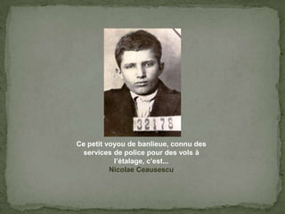 Ce petitvoyou de banlieue, connu des services de policepour des vols à l’étalage, c’est...NicolaeCeausescu