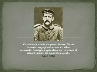 Ce modestesoldat, simple prolétaire, fils de douanier, engagévolontaire, excellentcamarade, courageux, gazédans les tranchées et décoré, aimant les aquarelles, c’est...Adolf Hitler