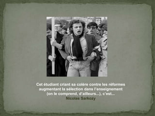 Cetétudiantcriantsacolèrecontre les réformesaugmentant la sélectiondansl’enseignement(on le comprend, d’ailleurs...), c’est...Nicolas Sarkozy