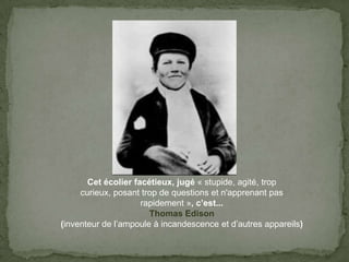 Cetécolierfacétieux, jugé« stupide, agité, trop curieux, posant trop de questions et n'apprenant pas rapidement », c’est...ThomasEdison(inventeur de l’ampoule à incandescence et d’autres appareils)