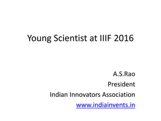 Young Scientist at IIIF 2016
A.S.Rao
President
Indian Innovators Association
www.indiainvents.in
 