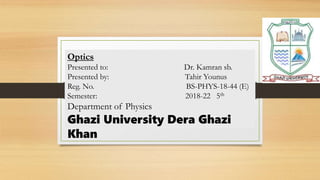 Optics
Presented to: Dr. Kamran sb.
Presented by: Tahir Younus
Reg. No. BS-PHYS-18-44 (E)
Semester: 2018-22 5th
Department of Physics
Ghazi University Dera Ghazi
Khan
 