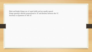 Dark and bright fringes are of equal width and are equally spaced.
Fringe spacing is directly proportional to ‘𝜆’ and distance between slits ‘L’.
Inversely to separation of slits ‘d’.
 