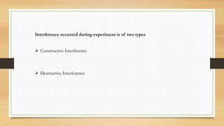 Interference occurred during experiment is of two types
 Constructive Interference
 Destructive Interference
 