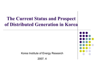 The Current Status and Prospect
of Distributed Generation in Korea
Korea Institute of Energy Research
2007. 4
 