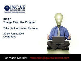 INCAE
Youngs Executive Program

Taller de Innovación Personal

20 de Junio, 2009
Costa Rica




Por Mario Morales: mmorales@quieroinnovar.com
 
