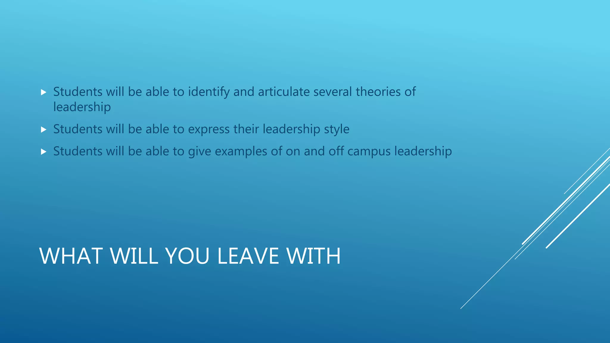 WHAT WILL YOU LEAVE WITH
 Students will be able to identify and articulate several theories of
leadership
 Students will be able to express their leadership style
 Students will be able to give examples of on and off campus leadership
 