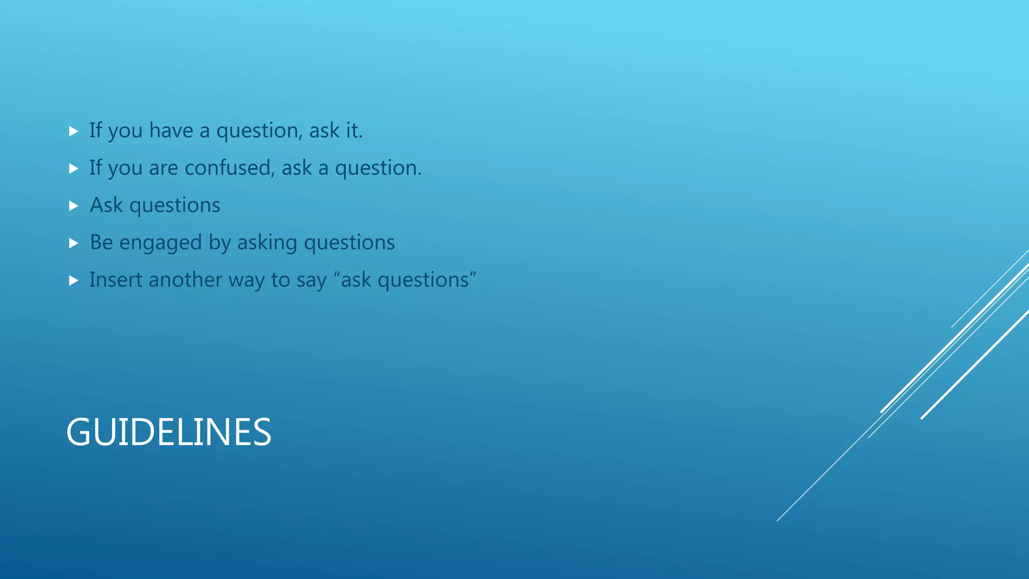 GUIDELINES
 If you have a question, ask it.
 If you are confused, ask a question.
 Ask questions
 Be engaged by asking questions
 Insert another way to say “ask questions”
 