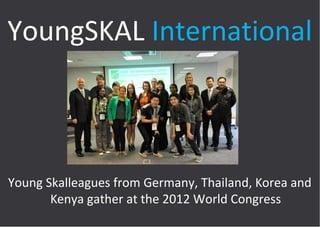 YoungSKAL International

Young Skalleagues from Germany, Thailand, Korea and
Kenya gather at the 2012 World Congress

 