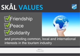 SKÅL VALUES
Friendship
Peace
Solidarity
and promoting common, local and international
interests in the tourism industry
MARCH 2013

THAILAND

 