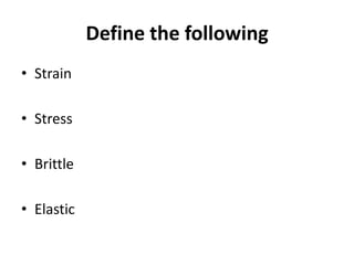 Define the following
• Strain

• Stress

• Brittle

• Elastic
 