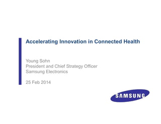 Accelerating Innovation in Connected Health
Young Sohn
President and Chief Strategy Officer
Samsung Electronics
25 Feb 2014
 