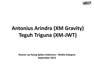 Antonius Arindra (XM Gravity)
Teguh Triguna (XM-JWT)
Runner up Young Spikes Indonesia – Media Category
September 2013
 