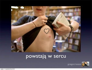 powstają w sercu
                                                  grzegorz kosson

piątek, 12 października 2012
 