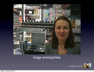 kinga smoczyńska

                                                  grzegorz kosson

piątek, 12 października 2012
 