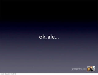 ok, ale...




                                            grzegorz kosson

piątek, 12 października 2012
 