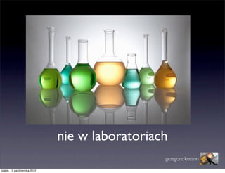 nie w laboratoriach
                                                 grzegorz kosson

piątek, 12 października 2012
 