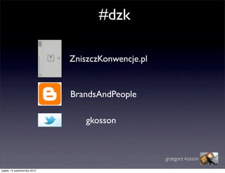 #dzk

                               ZniszczKonwencje.pl


                               BrandsAndPeople

                                   gkosson



                                                     grzegorz kosson

piątek, 12 października 2012
 