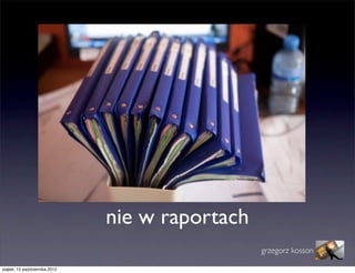 nie w raportach
                                                 grzegorz kosson

piątek, 12 października 2012
 