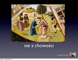 nie z chciwości
                                                 grzegorz kosson

piątek, 12 października 2012
 